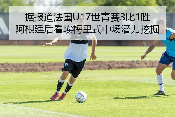 据报道法国U17世青赛3比1胜阿根廷后看埃梅里式中场潜力挖掘
