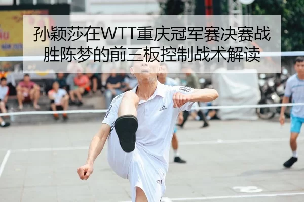 孙颖莎在WTT重庆冠军赛决赛战胜陈梦的前三板控制战术解读