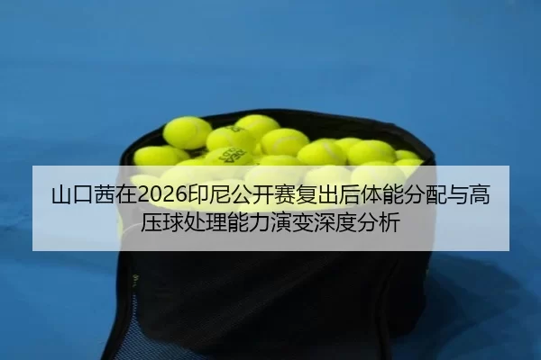 山口茜在2026印尼公开赛复出后体能分配与高压球处理能力演变深度分析