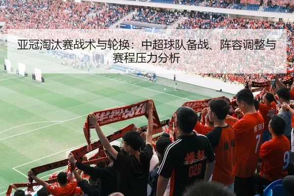亚冠淘汰赛战术与轮换：中超球队备战、阵容调整与赛程压力分析