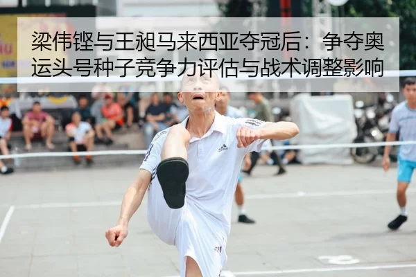 梁伟铿与王昶马来西亚夺冠后：争夺奥运头号种子竞争力评估与战术调整影响